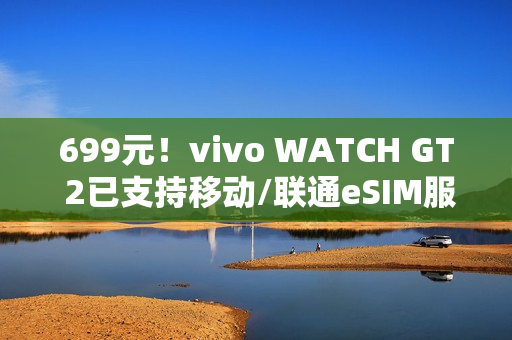 699元！vivo WATCH GT 2已支持移动/联通eSIM服务：可独立通话联网