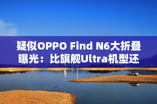 疑似OPPO Find N6大折叠曝光：比旗舰Ultra机型还薄！