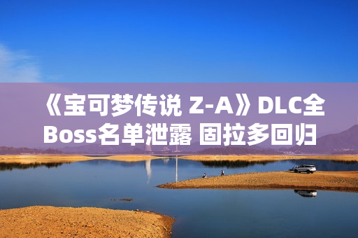 《宝可梦传说 Z-A》DLC全Boss名单泄露 固拉多回归