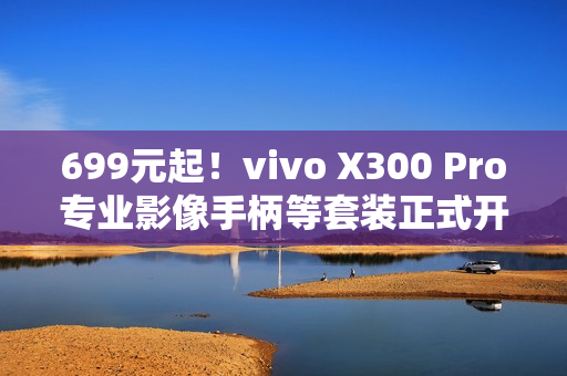 699元起!vivo X300 Pro专业影像手柄等套装正式开售 699元起!vivo X300 Pro专业影像手柄等套装正式开售