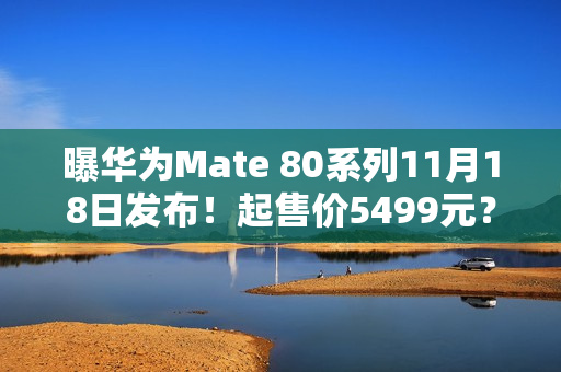 曝华为Mate 80系列11月18日发布!起售价5499元? 曝华为Mate 80系列11月18日发布!起售价5499元?