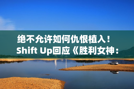 绝不允许如何仇恨植入！ Shift Up回应《胜利女神：妮姬》辱男手势争议