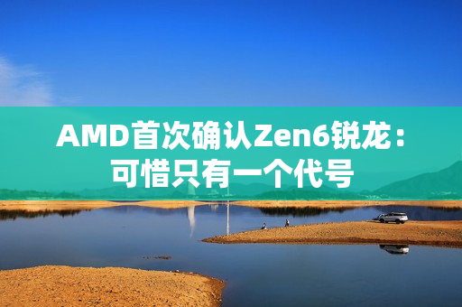 AMD首次确认Zen6锐龙：可惜只有一个代号