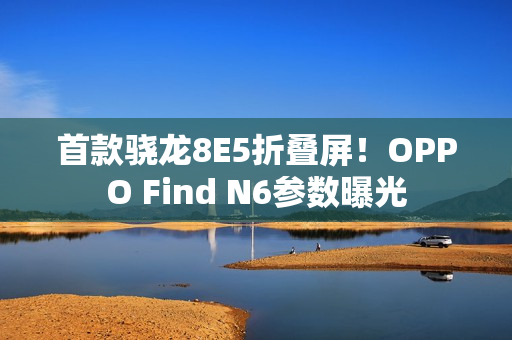首款骁龙8E5折叠屏!OPPO Find N6参数曝光 首款骁龙8E5折叠屏!OPPO Find N6参数曝光