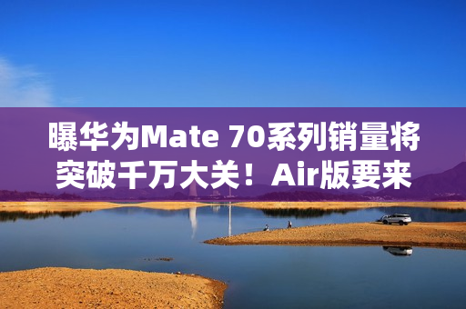 曝华为Mate 70系列销量将突破千万大关！Air版要来了