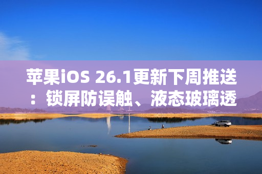 苹果iOS 26.1更新下周推送：锁屏防误触、液态玻璃透明度可调