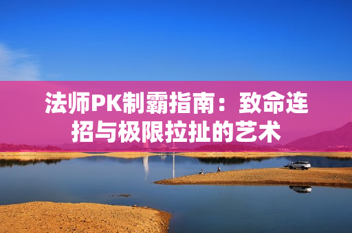 法师PK制霸指南:致命连招与极限拉扯的艺术 法师PK制霸指南:致命连招与极限拉扯的艺术