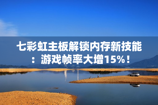 七彩虹主板解锁内存新技能：游戏帧率大增15%！