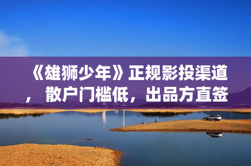 《雄狮少年》正规影投渠道， 散户门槛低，出品方直签(雄狮少年 在线播放)