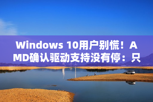 Windows 10用户别慌！AMD确认驱动支持没有停：只是虚惊一场
