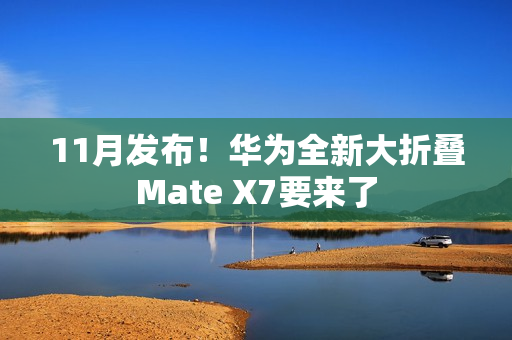 11月发布！华为全新大折叠Mate X7要来了
