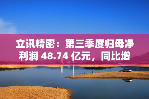 立讯精密：第三季度归母净利润 48.74 亿元，同比增长 32.49%