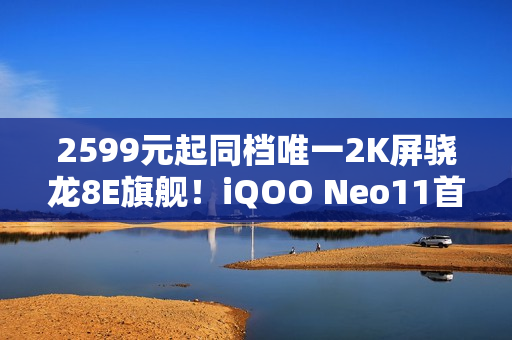 2599元起同档唯一2K屏骁龙8E旗舰！iQOO Neo11首销半小时销量翻倍