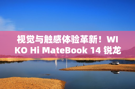 视觉与触感体验革新！WIKO Hi MateBook 14 锐龙版开售福利已就位，4999元起