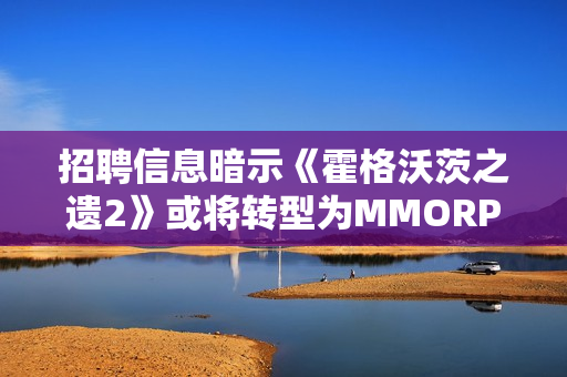 招聘信息暗示《霍格沃茨之遗2》或将转型为MMORPG 招聘信息暗示《霍格沃茨之遗2》或将转型为MMORPG