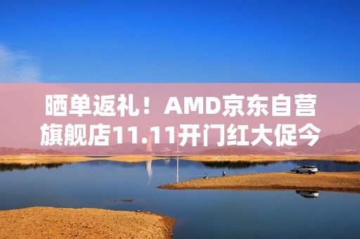 晒单返礼!AMD京东自营旗舰店11.11开门红大促今晚开启 晒单返礼!AMD京东自营旗舰店11.11开门红大促今晚开启