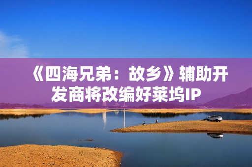 《四海兄弟：故乡》辅助开发商将改编好莱坞IP