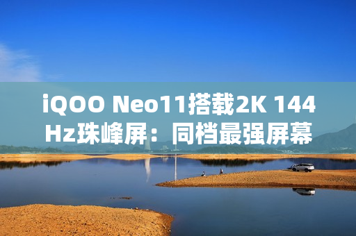 iQOO Neo11搭载2K 144Hz珠峰屏：同档最强屏幕