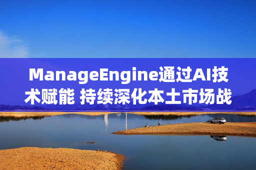 ManageEngine通过AI技术赋能 持续深化本土市场战略 践行对中国市场的长期承诺 ManageEngine通过AI技术赋能 持续深化本土市场战略 践行对中国市场的长期承诺