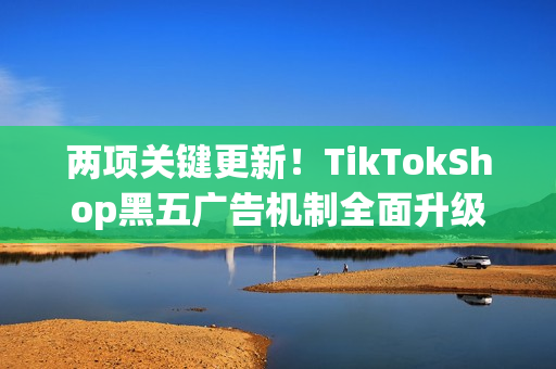 两项关键更新!TikTokShop黑五广告机制全面升级,开启GMVMax享海量大促资源 两项关键更新!TikTokShop黑五广告机制全面升级,开启GMVMax享海量大促资源