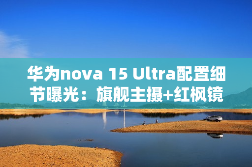 华为nova 15 Ultra配置细节曝光:旗舰主摄+红枫镜头 华为nova 15 Ultra配置细节曝光:旗舰主摄+红枫镜头