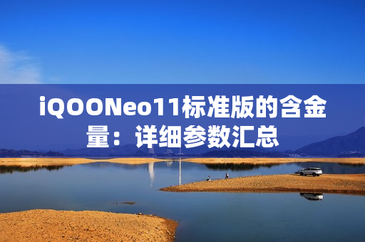 iQOONeo11标准版的含金量:详细参数汇总 iQOONeo11标准版的含金量:详细参数汇总