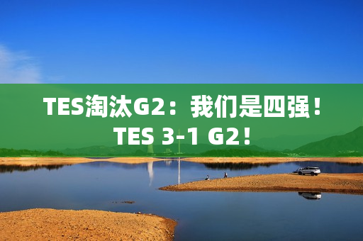 TES淘汰G2：我们是四强！TES 3-1 G2！