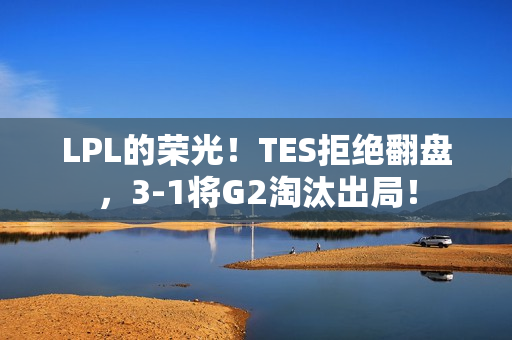 LPL的荣光！TES拒绝翻盘，3-1将G2淘汰出局！
