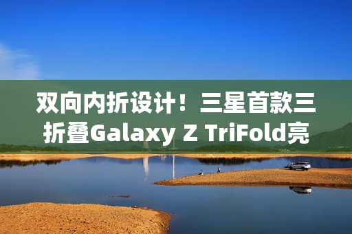 双向内折设计!三星首款三折叠Galaxy Z TriFold亮相 双向内折设计!三星首款三折叠Galaxy Z TriFold亮相
