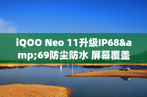 iQOO Neo 11升级IP68&69防尘防水 屏幕覆盖磐石玻璃 iQOO Neo 11升级IP68&69防尘防水 屏幕覆盖磐石玻璃