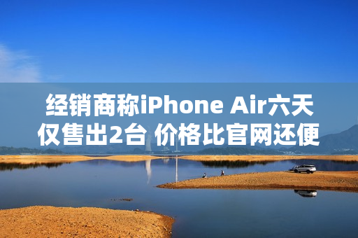 经销商称iPhone Air六天仅售出2台 价格比官网还便宜 经销商称iPhone Air六天仅售出2台 价格比官网还便宜