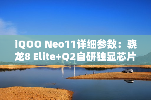 iQOO Neo11详细参数：骁龙8 Elite+Q2自研独显芯片，IP68+IP69！