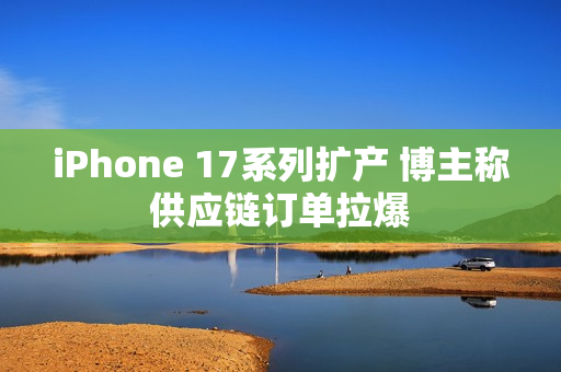 iPhone 17系列扩产 博主称供应链订单拉爆