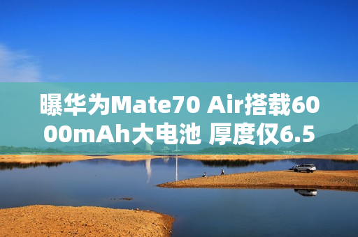曝华为Mate70 Air搭载6000mAh大电池 厚度仅6.5毫米 曝华为Mate70 Air搭载6000mAh大电池 厚度仅6.5毫米