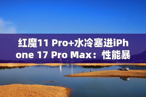 红魔11 Pro+水冷塞进iPhone 17 Pro Max:性能暴增8%! 红魔11 Pro+水冷塞进iPhone 17 Pro Max:性能暴增8%!