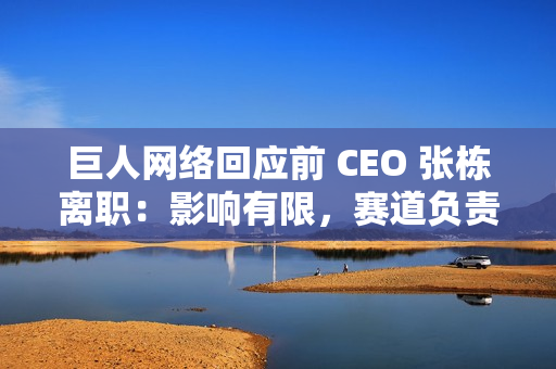 巨人网络回应前 CEO 张栋离职：影响有限，赛道负责人直接向史玉柱汇报