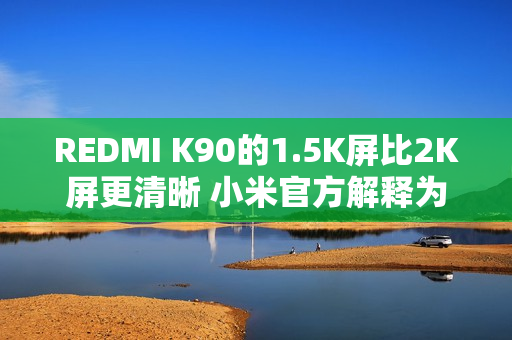 REDMI K90的1.5K屏比2K屏更清晰 小米官方解释为何不用2K屏 REDMI K90的1.5K屏比2K屏更清晰 小米官方解释为何不用2K屏