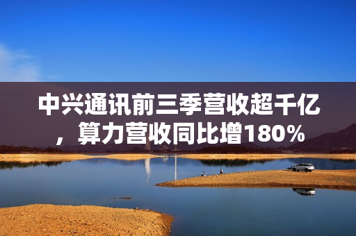 中兴通讯前三季营收超千亿，算力营收同比增180%