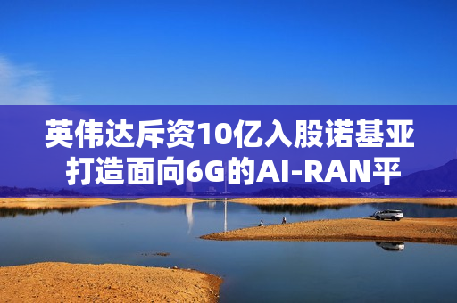 英伟达斥资10亿入股诺基亚 打造面向6G的AI-RAN平台