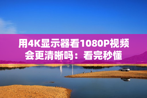 用4K显示器看1080P视频会更清晰吗：看完秒懂