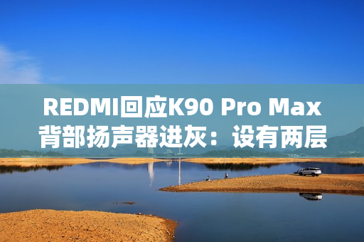 REDMI回应K90 Pro Max背部扬声器进灰：设有两层防护