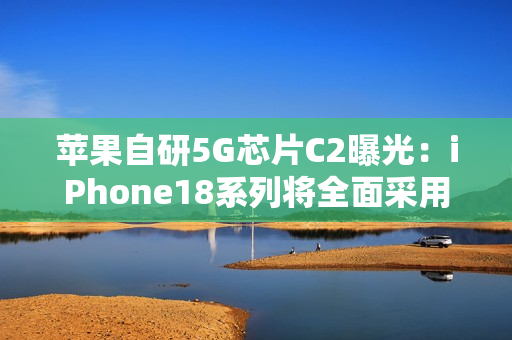 苹果自研5G芯片C2曝光：iPhone18系列将全面采用，支持毫米波网络