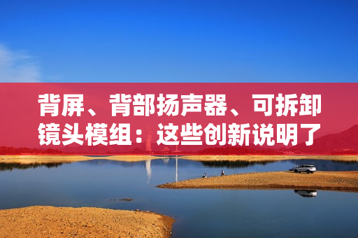 背屏、背部扬声器、可拆卸镜头模组:这些创新说明了什么 背屏、背部扬声器、可拆卸镜头模组:这些创新说明了什么