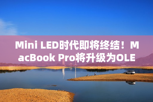 Mini LED时代即将终结!MacBook Pro将升级为OLED屏 Mini LED时代即将终结!MacBook Pro将升级为OLED屏