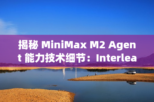 揭秘 MiniMax M2 Agent 能力技术细节：Interleaved Thinking（交错思维链）