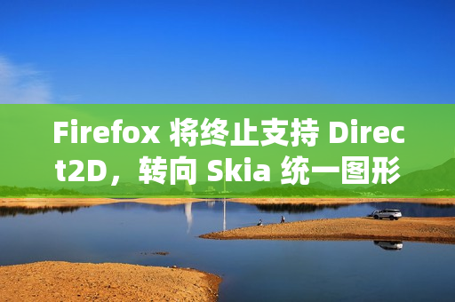 Firefox 将终止支持 Direct2D,转向 Skia 统一图形架构 Firefox 将终止支持 Direct2D,转向 Skia 统一图形架构