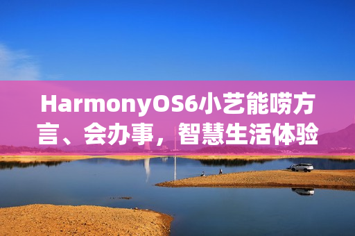 HarmonyOS6小艺能唠方言、会办事，智慧生活体验感拉满