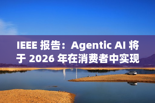 IEEE 报告：Agentic AI 将于 2026 年在消费者中实现大众化普及