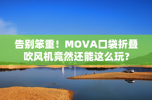 告别笨重！MOVA口袋折叠吹风机竟然还能这么玩？