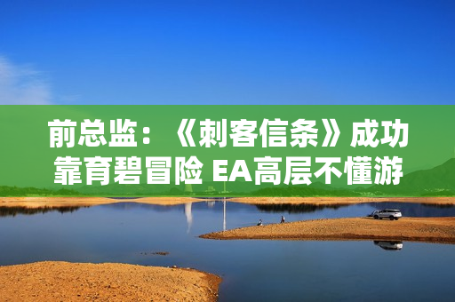 前总监:《刺客信条》成功靠育碧冒险 EA高层不懂游戏! 前总监:《刺客信条》成功靠育碧冒险 EA高层不懂游戏!